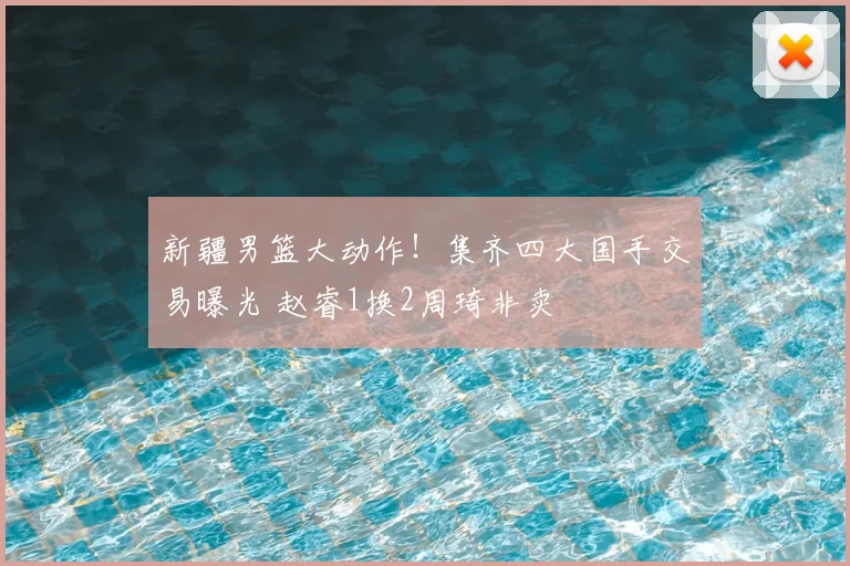 新疆男篮大动作！集齐四大国手交易曝光 赵睿1换2周琦非卖