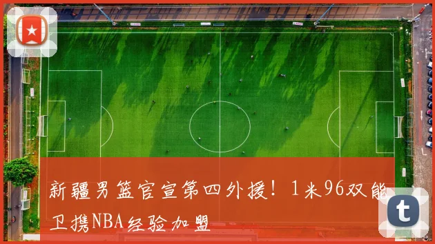 新疆男篮官宣第四外援！1米96双能卫携NBA经验加盟