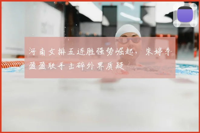 河南女排五连胜强势崛起，朱婷李盈盈联手击碎外界质疑