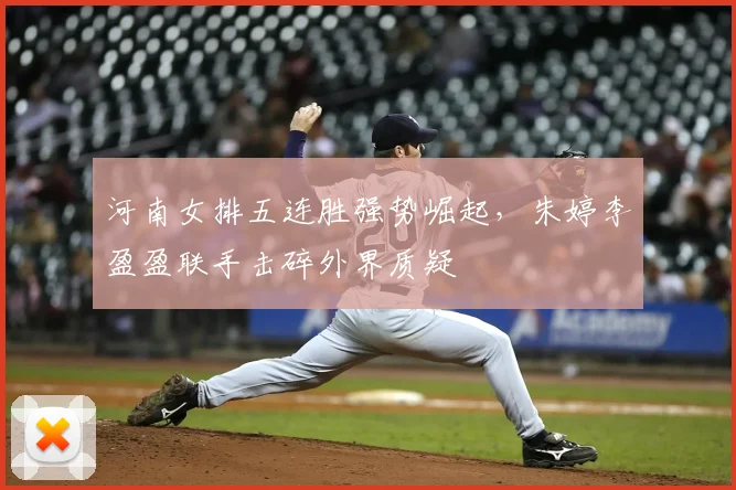 河南女排五连胜强势崛起，朱婷李盈盈联手击碎外界质疑